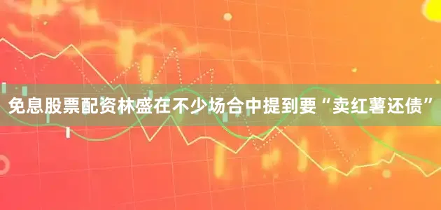 免息股票配资林盛在不少场合中提到要“卖红薯还债”