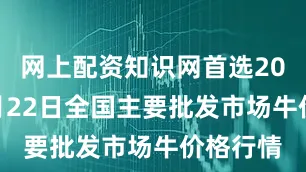 网上配资知识网首选2025年6月22日全国主要批发市场牛价格行情