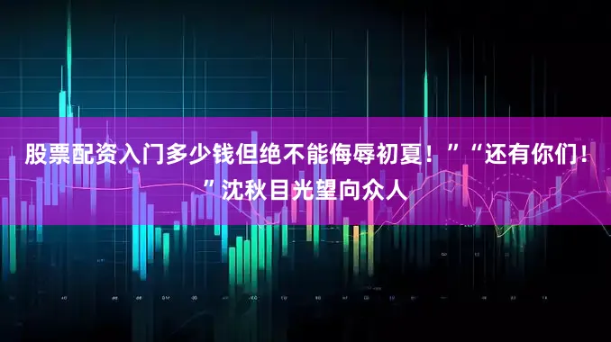 股票配资入门多少钱但绝不能侮辱初夏！”“还有你们！”沈秋目光望向众人