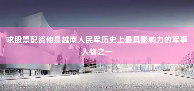 求股票配资他是越南人民军历史上最具影响力的军事人物之一