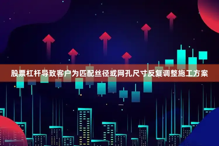 股票杠杆导致客户为匹配丝径或网孔尺寸反复调整施工方案