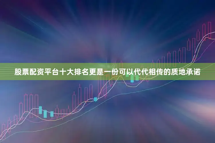 股票配资平台十大排名更是一份可以代代相传的质地承诺
