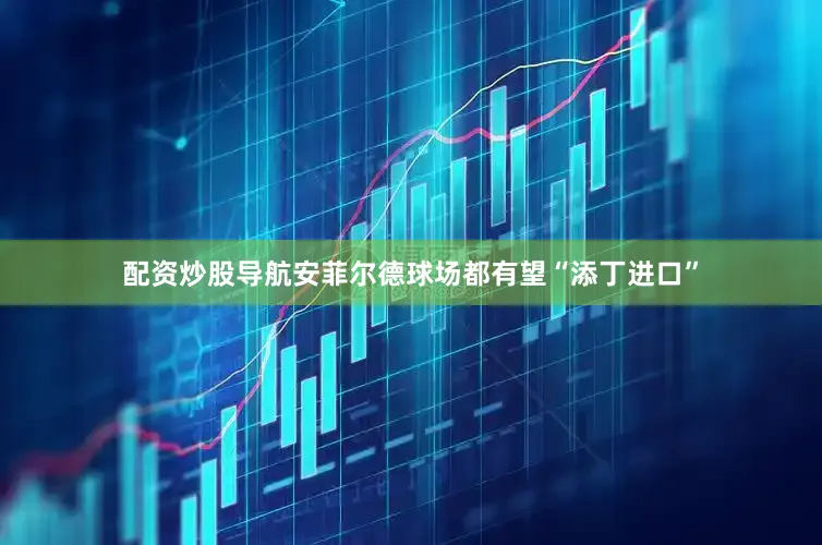 配资炒股导航安菲尔德球场都有望“添丁进口”