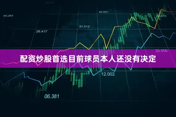 配资炒股首选目前球员本人还没有决定